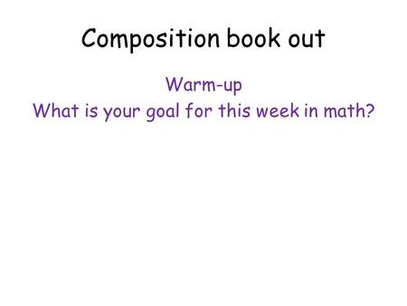 Composition book out Warm-up What is your goal for this week in math?
