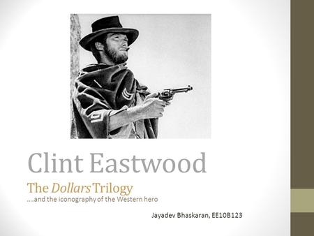 Clint Eastwood The Dollars Trilogy ….and the iconography of the Western hero Jayadev Bhaskaran, EE10B123.