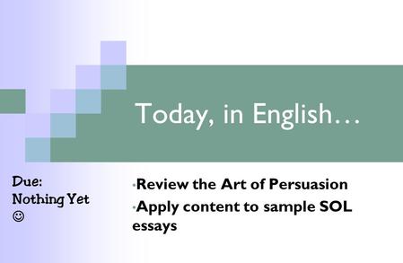 Today, in English… Review the Art of Persuasion Apply content to sample SOL essays Due: Nothing Yet.