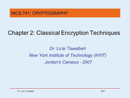 Dr. Lo’ai Tawalbeh 2007 Chapter 2: Classical Encryption Techniques Dr. Lo’ai Tawalbeh New York Institute of Technology (NYIT) Jordan’s Campus - 2007 INCS.