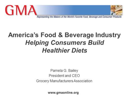 Www.gmaonline.org America’s Food & Beverage Industry Helping Consumers Build Healthier Diets Pamela G. Bailey President and CEO Grocery Manufacturers Association.