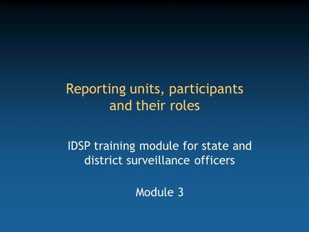 Reporting units, participants and their roles IDSP training module for state and district surveillance officers Module 3.