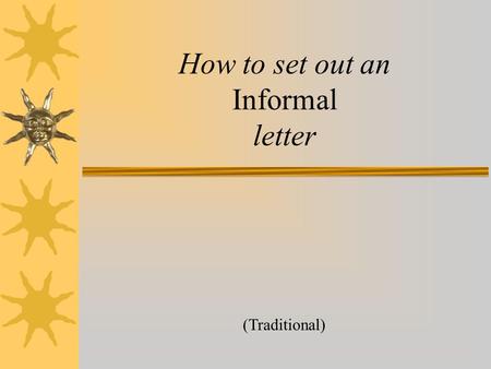 How to set out an Informal letter (Traditional) First write your address over here on the right hand side. Your Street, Your town, Your County Postcode.