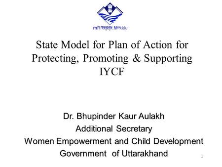 1 State Model for Plan of Action for Protecting, Promoting & Supporting IYCF Dr. Bhupinder Kaur Aulakh Additional Secretary Women Empowerment and Child.
