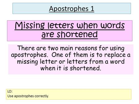 Apostrophes 1 LO: Use apostrophes correctly. Missing letters when words are shortened There are two main reasons for using apostrophes. One of them is.