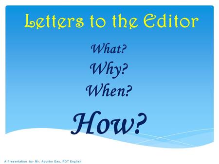 Letters to the Editor What? Why? When? How? A Presentation by- Mr. Apurba Das, PGT English.