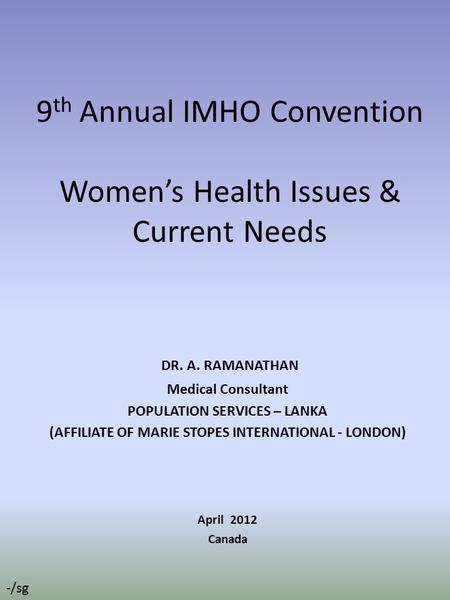 9 th Annual IMHO Convention Women’s Health Issues & Current Needs DR. A. RAMANATHAN Medical Consultant POPULATION SERVICES – LANKA (AFFILIATE OF MARIE.