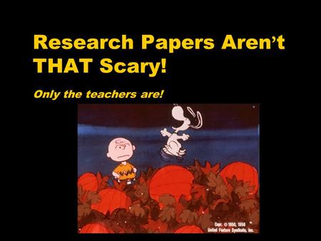 Research Papers Aren ’ t THAT Scary! Only the teachers are!