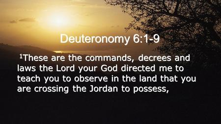 Deuteronomy 6:1-9 1 These are the commands, decrees and laws the Lord your God directed me to teach you to observe in the land that you are crossing the.