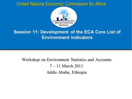 African Centre for Statistics United Nations Economic Commission for Africa Session 11: Development of the ECA Core List of Environment Indicators Workshop.