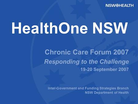HealthOne NSW Chronic Care Forum 2007 Responding to the Challenge 19-20 September 2007 Inter-Government and Funding Strategies Branch NSW Department of.