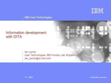 IBM User Technologies 11 / 2004 © 2004 IBM Corporation Information development with DITA Ian Larner User Technologies, IBM Hursley Lab, England