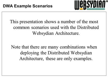 DWA Example Scenarios This presentation shows a number of the most common scenarios used with the Distributed Websydian Architecture. Note that there are.