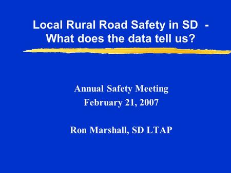 Annual Safety Meeting February 21, 2007 Ron Marshall, SD LTAP Local Rural Road Safety in SD - What does the data tell us?