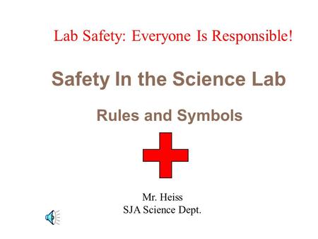 Safety In the Science Lab Rules and Symbols Lab Safety: Everyone Is Responsible! Mr. Heiss SJA Science Dept.