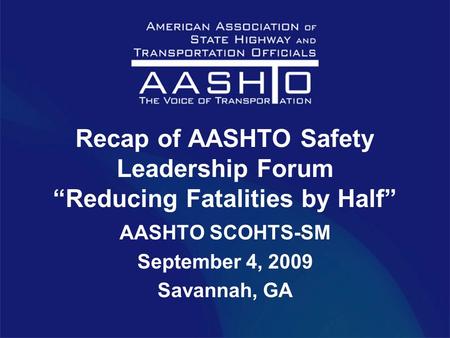 Recap of AASHTO Safety Leadership Forum “Reducing Fatalities by Half” AASHTO SCOHTS-SM September 4, 2009 Savannah, GA.