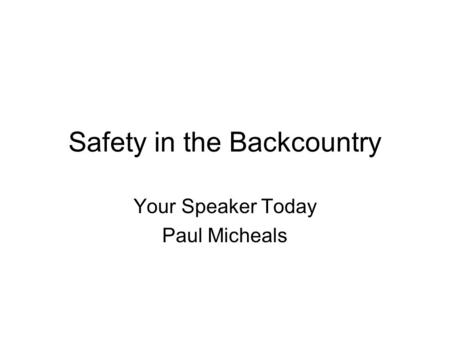 Safety in the Backcountry Your Speaker Today Paul Micheals.