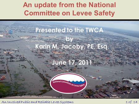 An update from the National Committee on Levee Safety Presented to the TWCA by Karin M. Jacoby, PE, Esq. June 17, 2011 1 of 14An Involved Public and Reliable.