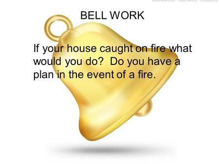 BELL WORK If your house caught on fire what would you do? Do you have a plan in the event of a fire.