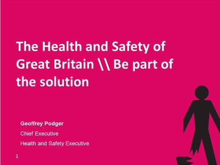 1 The Health and Safety of Great Britain \\ Be part of the solution Geoffrey Podger Chief Executive Health and Safety Executive.
