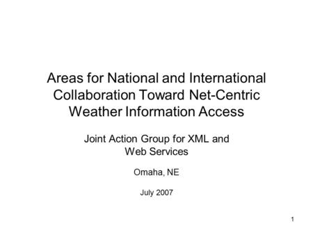 1 Areas for National and International Collaboration Toward Net-Centric Weather Information Access Joint Action Group for XML and Web Services Omaha, NE.