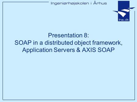 Presentation 8: SOAP in a distributed object framework, Application Servers & AXIS SOAP.