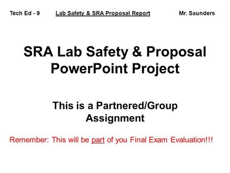 SRA Lab Safety & Proposal PowerPoint Project This is a Partnered/Group Assignment Tech Ed - 9 Lab Safety & SRA Proposal Report Mr. Saunders Remember: This.