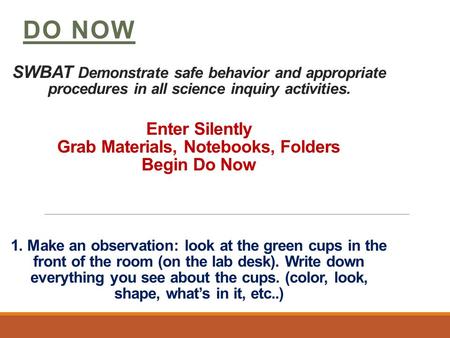 SWBAT Demonstrate safe behavior and appropriate procedures in all science inquiry activities. Enter Silently Grab Materials, Notebooks, Folders Begin Do.