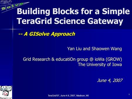 TeraGrid’07, June 4-8, 2007, Madison, WI 1 Building Blocks for a Simple TeraGrid Science Gateway Yan Liu and Shaowen Wang Grid Research & educatiOn group.