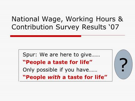 National Wage, Working Hours & Contribution Survey Results ‘07 Spur: We are here to give…… “People a taste for life” Only possible if you have…… “People.
