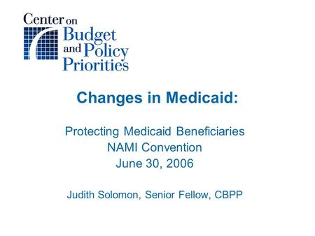Changes in Medicaid: Protecting Medicaid Beneficiaries NAMI Convention June 30, 2006 Judith Solomon, Senior Fellow, CBPP.