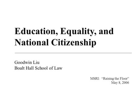 Education, Equality, and National Citizenship Goodwin Liu Boalt Hall School of Law MSRI: “Raising the Floor” May 8, 2006.