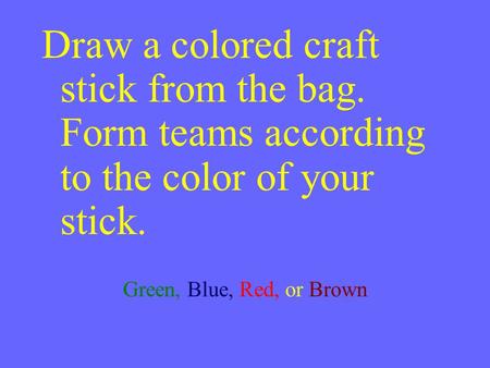 Draw a colored craft stick from the bag. Form teams according to the color of your stick. Green, Blue, Red, or Brown.