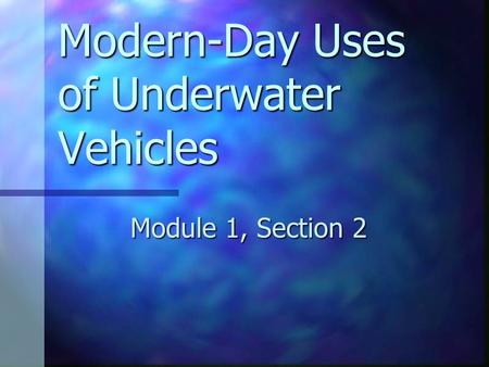 Modern-Day Uses of Underwater Vehicles Module 1, Section 2.