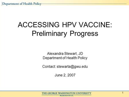 1 ACCESSING HPV VACCINE: Preliminary Progress Alexandra Stewart, JD Department of Health Policy Contact: June 2, 2007.