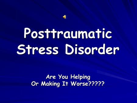 Posttraumatic Stress Disorder Are You Helping Or Making It Worse?????