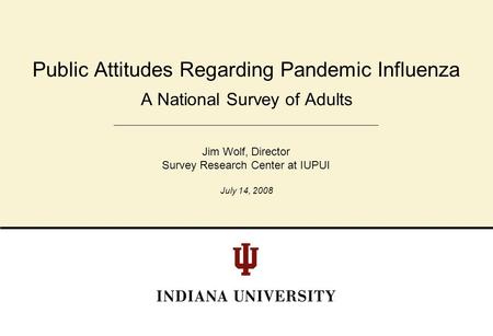 A National Survey of Adults Public Attitudes Regarding Pandemic Influenza Jim Wolf, Director Survey Research Center at IUPUI July 14, 2008.