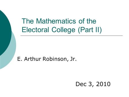 The Mathematics of the Electoral College (Part II) E. Arthur Robinson, Jr. Dec 3, 2010.
