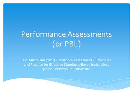 Performance Assessments (or PBL) J.H. MacMillan (2011) Classroom Assessment – Principles and Practice for Effective Standards-Based Instruction, 5th ed.,