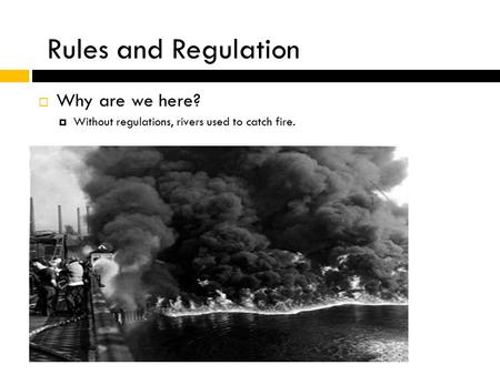  Why are we here?  Without regulations, rivers used to catch fire. Rules and Regulation.