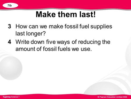 Make them last! 3 How can we make fossil fuel supplies last longer? 4 Write down five ways of reducing the amount of fossil fuels we use. 7Ib.