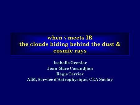 When  meets IR the clouds hiding behind the dust & cosmic rays Isabelle Grenier Jean-Marc Casandjian Régis Terrier AIM, Service d’Astrophysique, CEA Saclay.