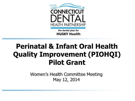 Perinatal & Infant Oral Health Quality Improvement (PIOHQI) Pilot Grant Women’s Health Committee Meeting May 12, 2014.
