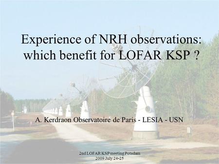 2nd LOFAR KSP meeting Potsdam 2009 July 24-25 Experience of NRH observations: which benefit for LOFAR KSP ? A. Kerdraon Observatoire de Paris - LESIA -