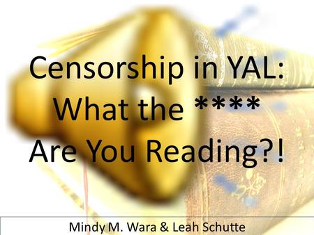 Censorship in YAL: What the **** Are You Reading?! Mindy M. Wara & Leah Schutte.