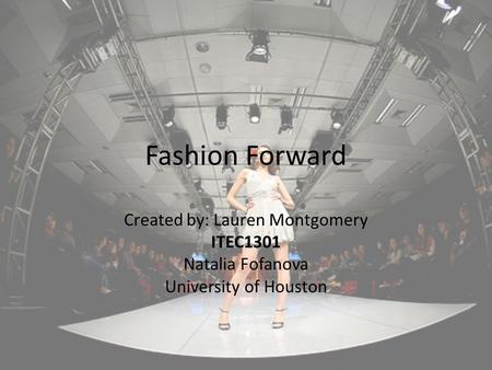 Fashion Forward Created by: Lauren Montgomery ITEC1301 Natalia Fofanova University of Houston.