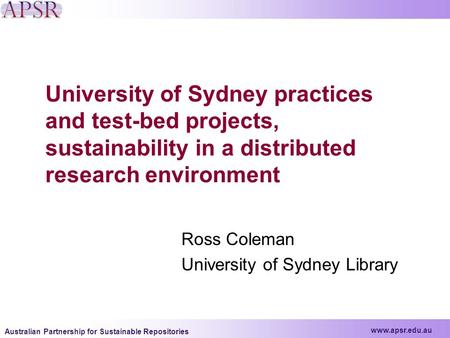 Www.apsr.edu.au Australian Partnership for Sustainable Repositories University of Sydney practices and test-bed projects, sustainability in a distributed.