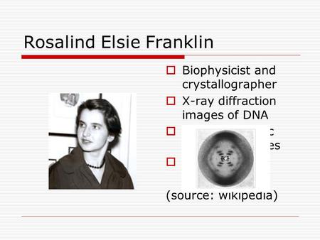 Rosalind Elsie Franklin  Biophysicist and crystallographer  X-ray diffraction images of DNA  Tobacco mosaic and polio viruses  1920-1958 (source: wikipedia)