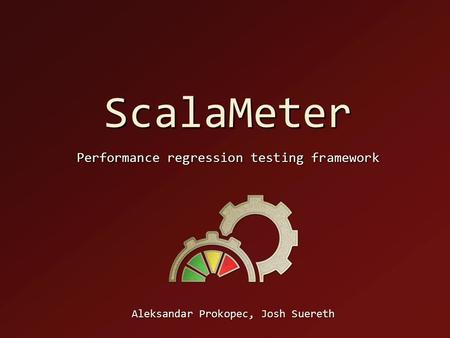 ScalaMeter Performance regression testing framework Aleksandar Prokopec, Josh Suereth.
