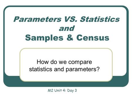 Parameters VS. Statistics and Samples & Census How do we compare statistics and parameters? M2 Unit 4: Day 3.